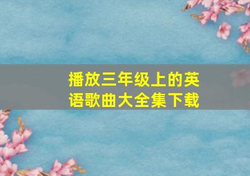 播放三年级上的英语歌曲大全集下载