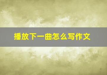 播放下一曲怎么写作文