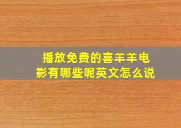 播放免费的喜羊羊电影有哪些呢英文怎么说