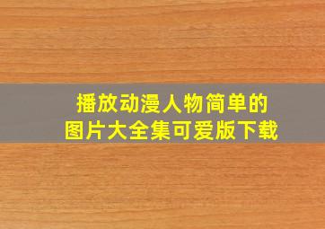 播放动漫人物简单的图片大全集可爱版下载