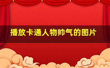 播放卡通人物帅气的图片