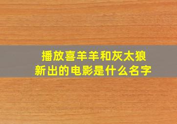 播放喜羊羊和灰太狼新出的电影是什么名字