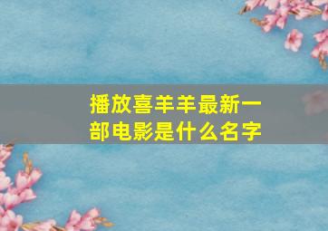 播放喜羊羊最新一部电影是什么名字