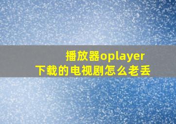 播放器oplayer下载的电视剧怎么老丢