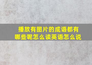 播放有图片的成语都有哪些呢怎么读英语怎么说