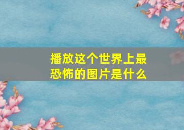 播放这个世界上最恐怖的图片是什么