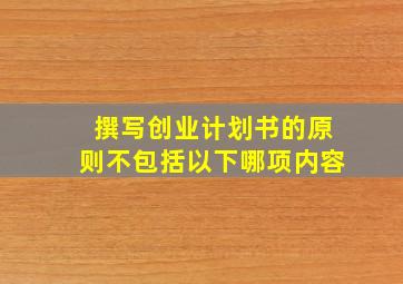 撰写创业计划书的原则不包括以下哪项内容