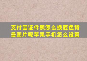 支付宝证件照怎么换底色背景图片呢苹果手机怎么设置