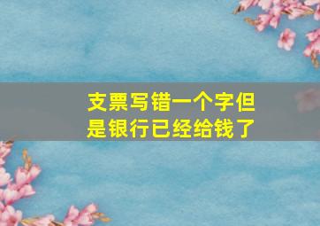 支票写错一个字但是银行已经给钱了