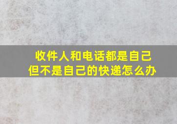 收件人和电话都是自己但不是自己的快递怎么办