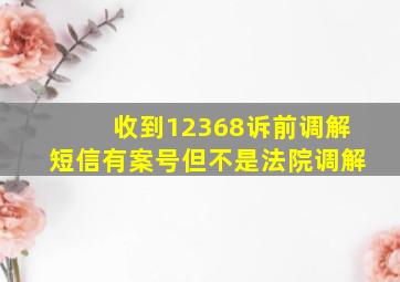 收到12368诉前调解短信有案号但不是法院调解