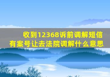 收到12368诉前调解短信有案号让去法院调解什么意思