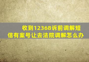 收到12368诉前调解短信有案号让去法院调解怎么办