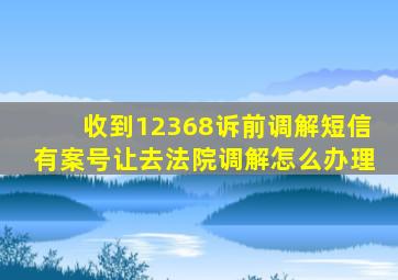 收到12368诉前调解短信有案号让去法院调解怎么办理