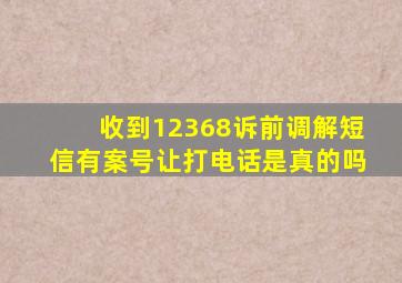 收到12368诉前调解短信有案号让打电话是真的吗