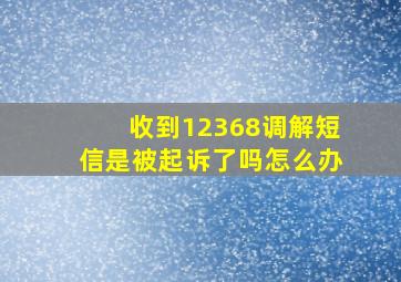 收到12368调解短信是被起诉了吗怎么办