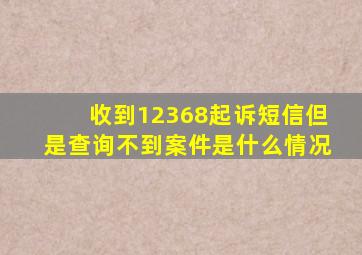 收到12368起诉短信但是查询不到案件是什么情况