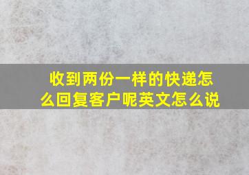 收到两份一样的快递怎么回复客户呢英文怎么说