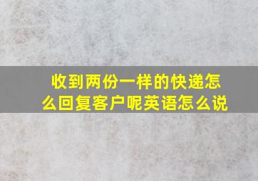 收到两份一样的快递怎么回复客户呢英语怎么说