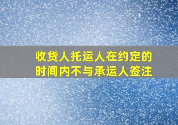 收货人托运人在约定的时间内不与承运人签注