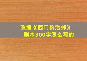 改编《西门豹治邺》剧本300字怎么写的