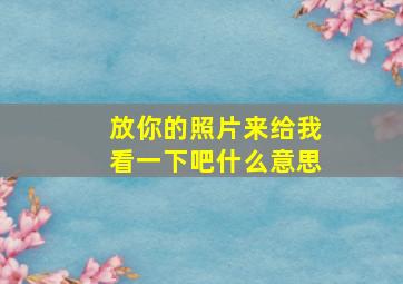 放你的照片来给我看一下吧什么意思