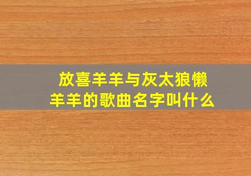 放喜羊羊与灰太狼懒羊羊的歌曲名字叫什么