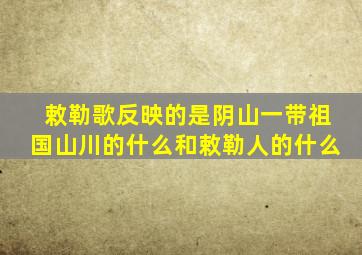 敕勒歌反映的是阴山一带祖国山川的什么和敕勒人的什么