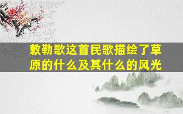 敕勒歌这首民歌描绘了草原的什么及其什么的风光