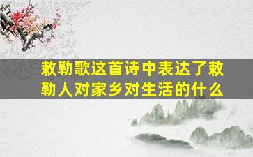 敕勒歌这首诗中表达了敕勒人对家乡对生活的什么