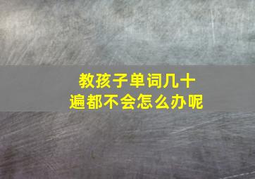 教孩子单词几十遍都不会怎么办呢