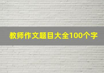 教师作文题目大全100个字