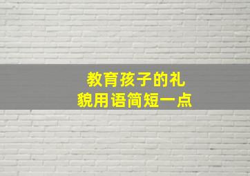 教育孩子的礼貌用语简短一点