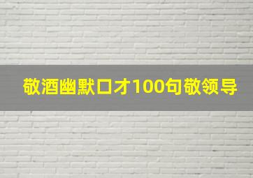 敬酒幽默口才100句敬领导