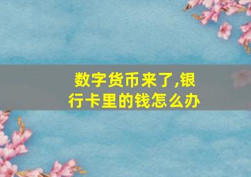 数字货币来了,银行卡里的钱怎么办