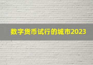 数字货币试行的城市2023