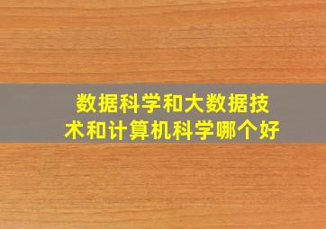 数据科学和大数据技术和计算机科学哪个好