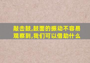 敲击鼓,鼓面的振动不容易观察到,我们可以借助什么