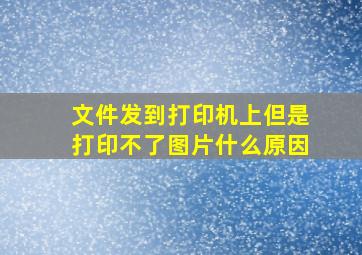 文件发到打印机上但是打印不了图片什么原因