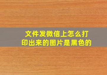 文件发微信上怎么打印出来的图片是黑色的