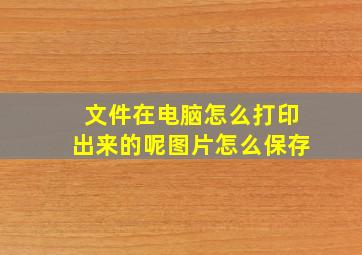 文件在电脑怎么打印出来的呢图片怎么保存