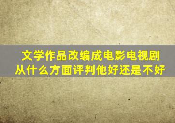 文学作品改编成电影电视剧从什么方面评判他好还是不好