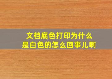 文档底色打印为什么是白色的怎么回事儿啊