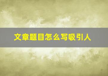 文章题目怎么写吸引人