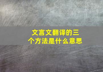 文言文翻译的三个方法是什么意思