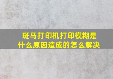 斑马打印机打印模糊是什么原因造成的怎么解决