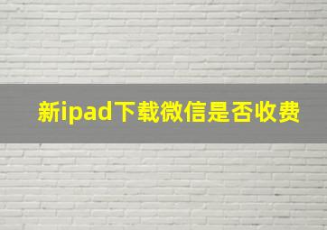 新ipad下载微信是否收费