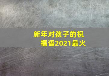 新年对孩子的祝福语2021最火