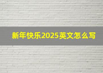 新年快乐2025英文怎么写