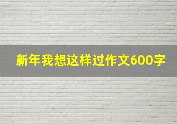 新年我想这样过作文600字